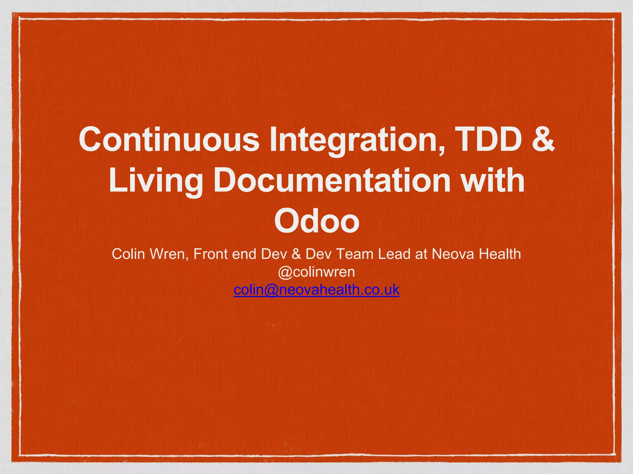 Continuous Integration, TDD &
Living Documentation with
Odoo
Colin Wren, Front end Dev & Dev Team Lead at Neova Health
@colinwren
colin@neovahealth.co.uk
 