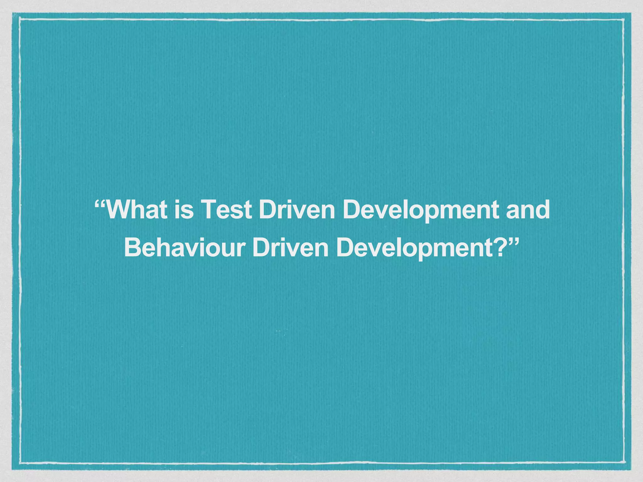 “What is Test Driven Development and
Behaviour Driven Development?”
 
