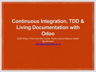 Continuous Integration, TDD &
Living Documentation with
Odoo
Colin Wren, Front end Dev & Dev Team Lead at Neova Health
@colinwren
colin@neovahealth.co.uk
 
