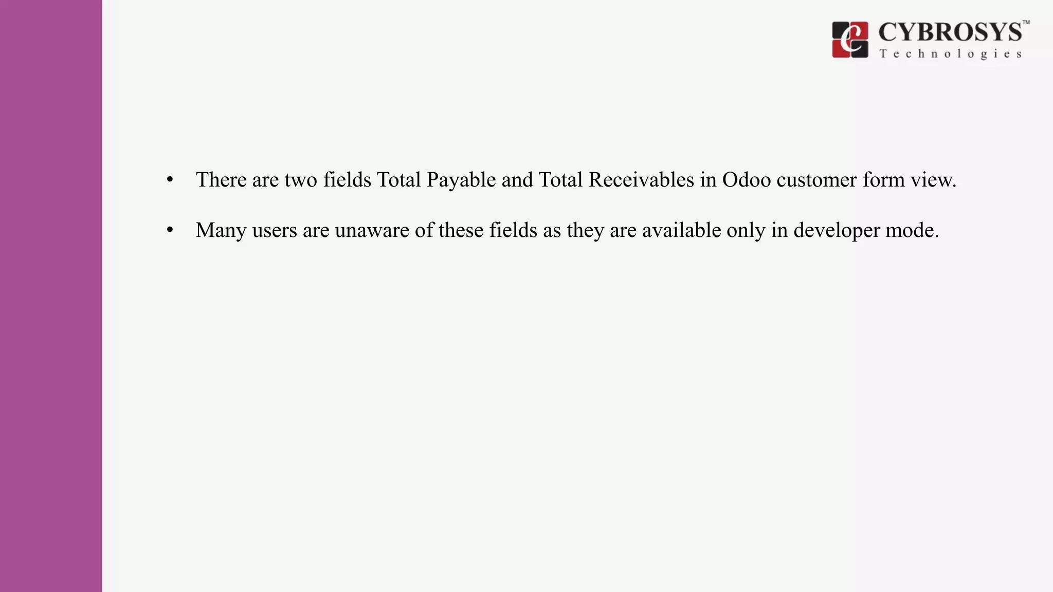• There are two fields Total Payable and Total Receivables in Odoo customer form view.
• Many users are unaware of these fields as they are available only in developer mode.
 