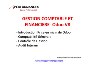 GESTION COMPTABLE ET
FINANCIERE- Odoo V8
- Introduction Prise en main de Odoo
- Comptabilité Générale
- Contrôle de Gestion
- Audit Interne
Formation Utilisateur avancé
www.africaperformances-ci.com
 
