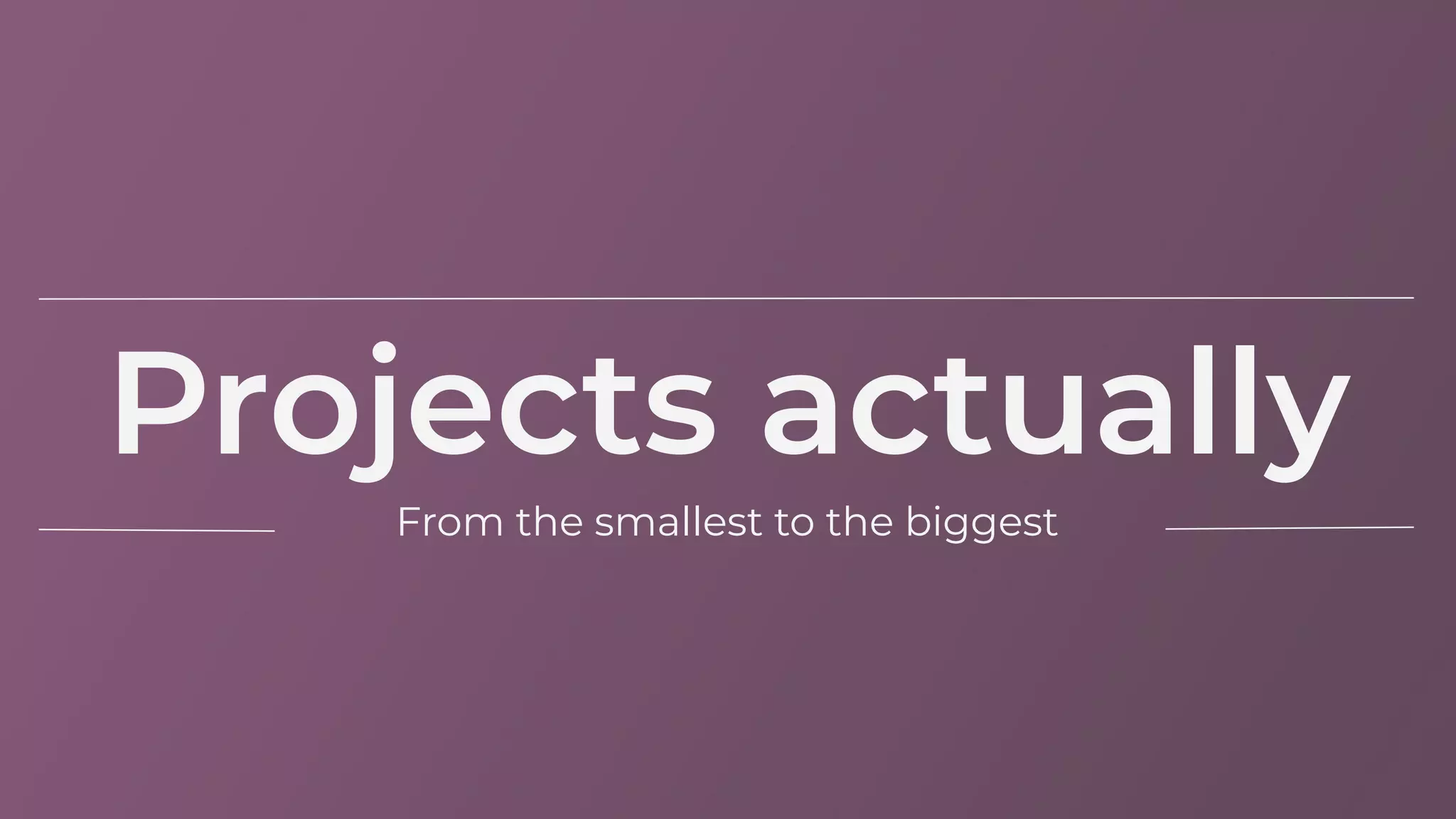 Projects actually
From the smallest to the biggest
 