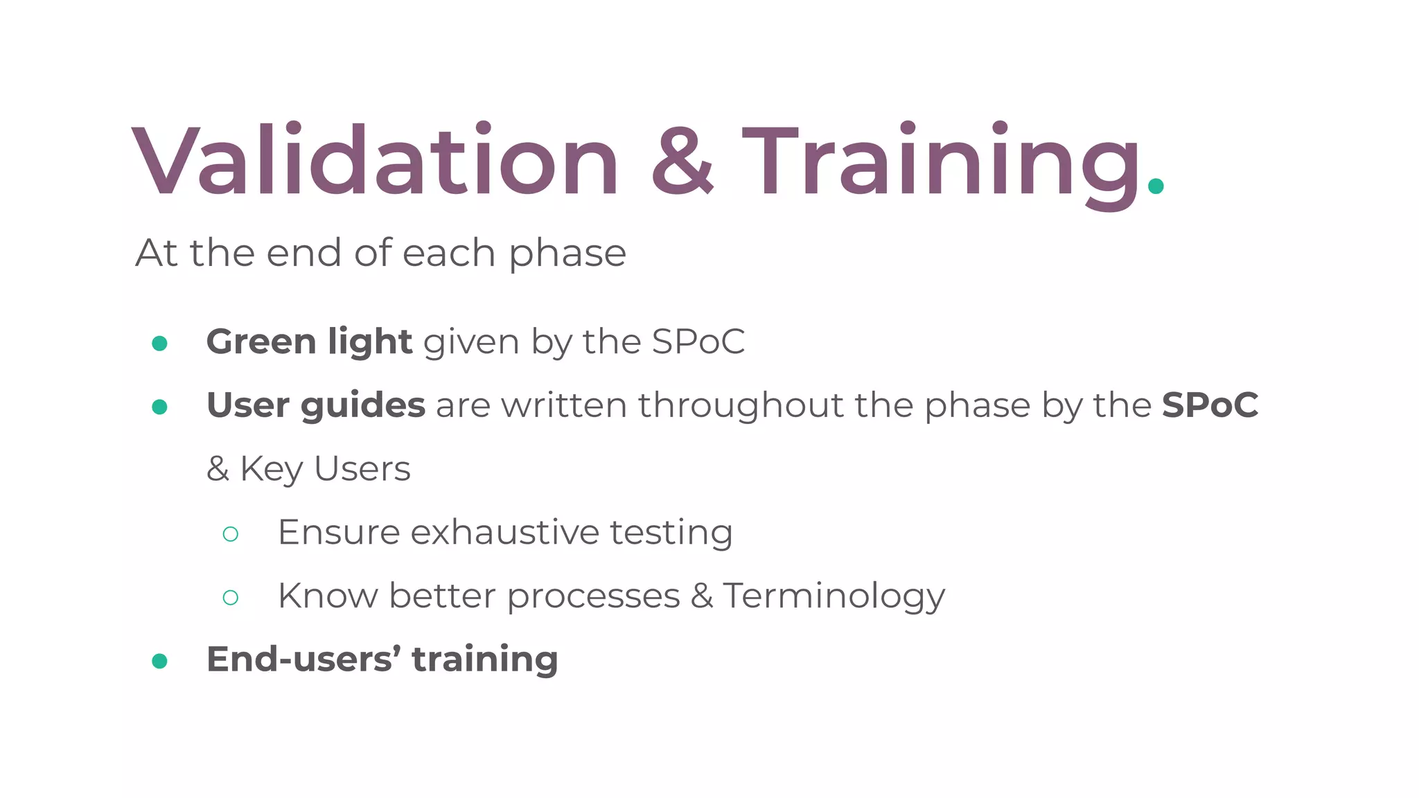 Validation & Training.
At the end of each phase
● Green light given by the SPoC
● User guides are written throughout the phase by the SPoC
& Key Users
○ Ensure exhaustive testing
○ Know better processes & Terminology
● End-users’ training
 