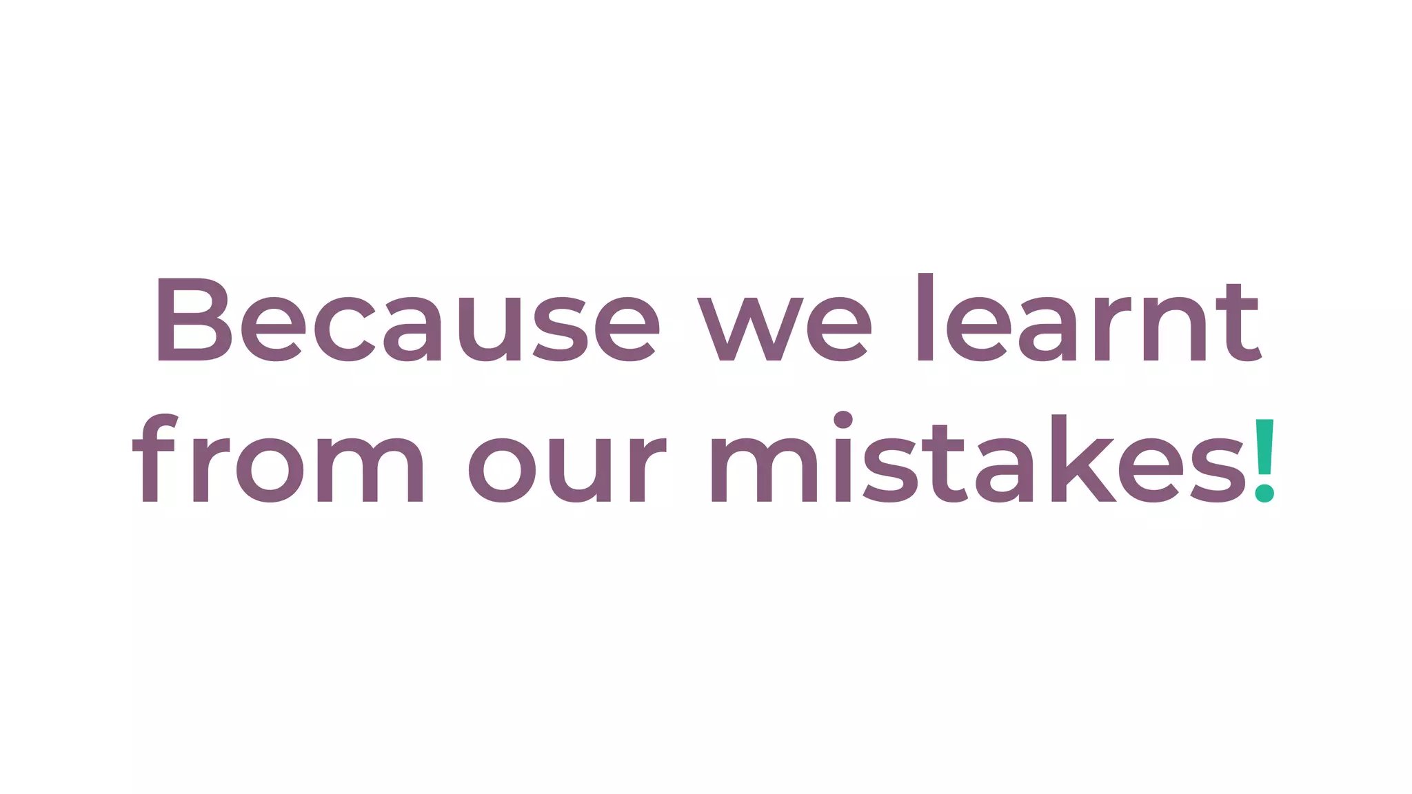 Because we learnt
from our mistakes!
 