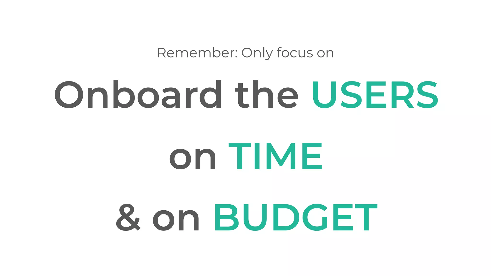 Onboard the USERS
Remember: Only focus on
on TIME
& on BUDGET
 