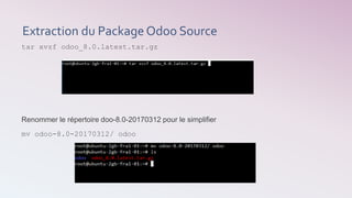 Extraction du Package Odoo Source
tar xvzf odoo_8.0.latest.tar.gz
Renommer le répertoire doo-8.0-20170312 pour le simplifier
mv odoo-8.0-20170312/ odoo
 