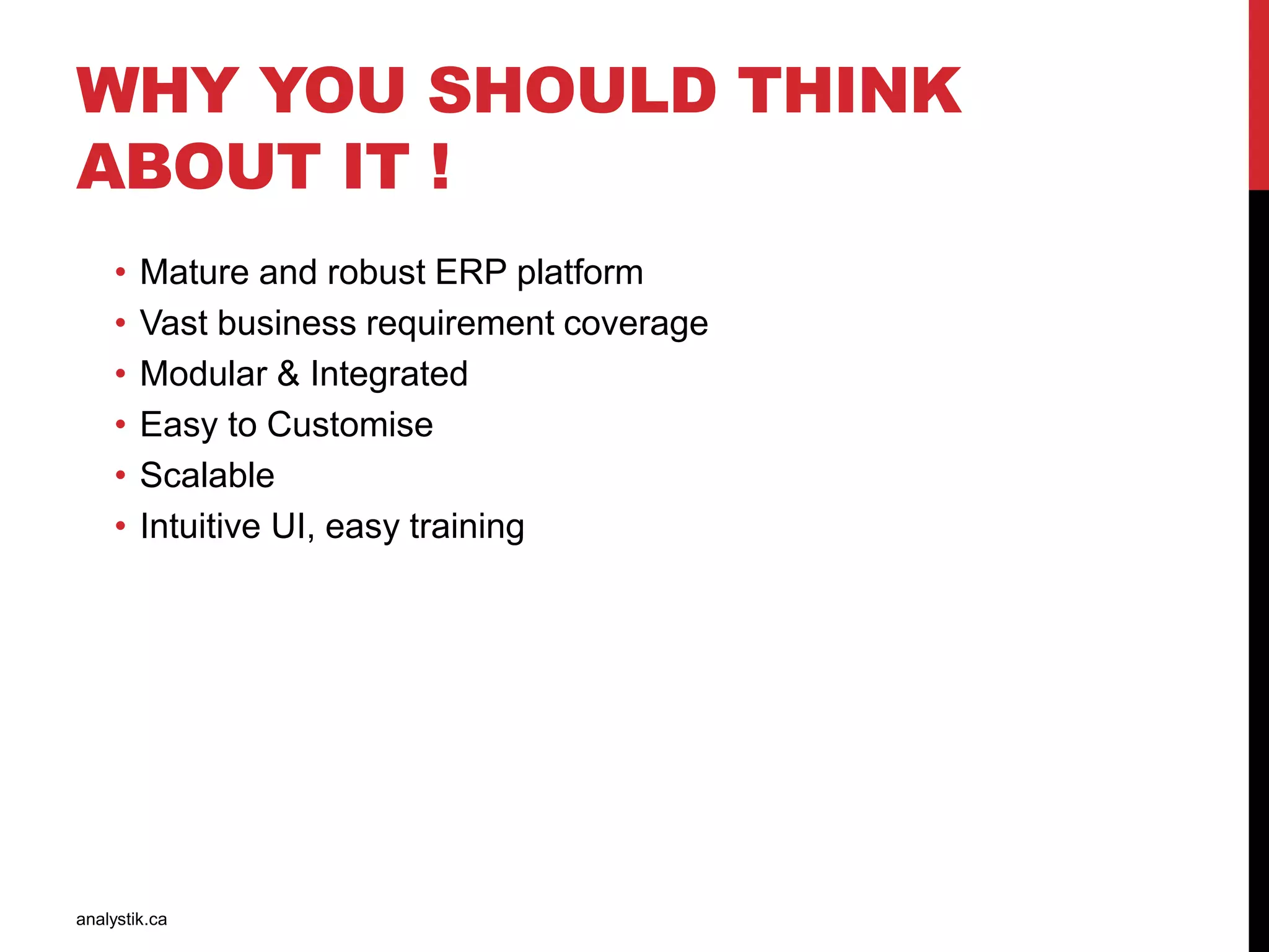 WHY YOU SHOULD THINK
ABOUT IT !
• Mature and robust ERP platform
• Vast business requirement coverage
• Modular & Integrated
• Easy to Customise
• Scalable
• Intuitive UI, easy training
analystik.ca
