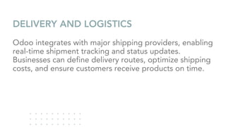 DELIVERY AND LOGISTICS
Odoo integrates with major shipping providers, enabling
real-time shipment tracking and status updates.
Businesses can define delivery routes, optimize shipping
costs, and ensure customers receive products on time.
 