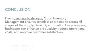 CONCLUSION
From purchase to delivery, Odoo Inventory
Management ensures seamless coordination across all
stages of the supply chain. By automating key processes,
businesses can enhance productivity, reduce operational
costs, and improve customer satisfaction.
 