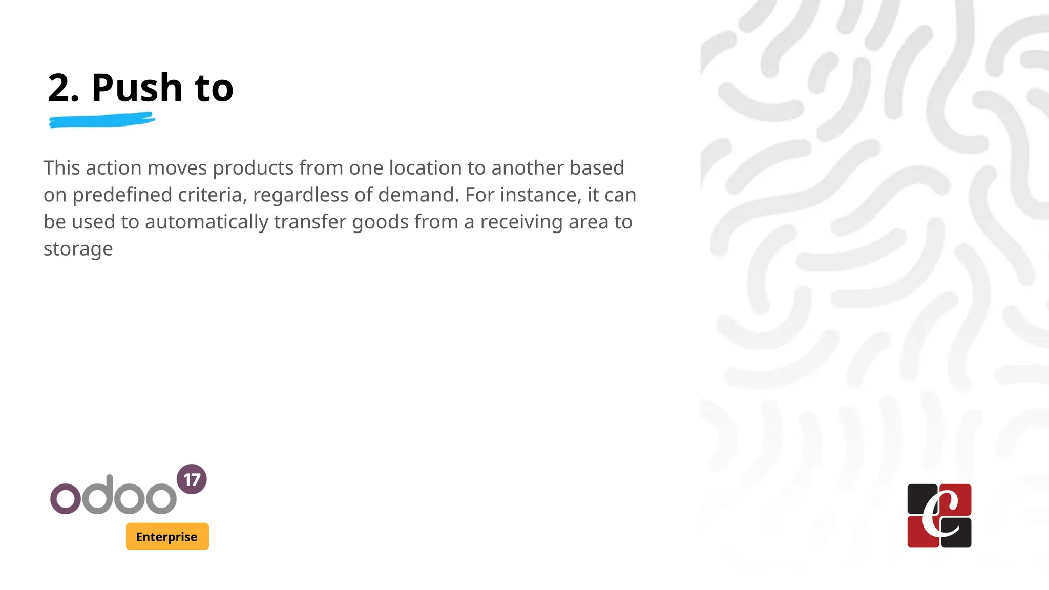 2. Push to
Enterprise
This action moves products from one location to another based
on predefined criteria, regardless of demand. For instance, it can
be used to automatically transfer goods from a receiving area to
storage
 
