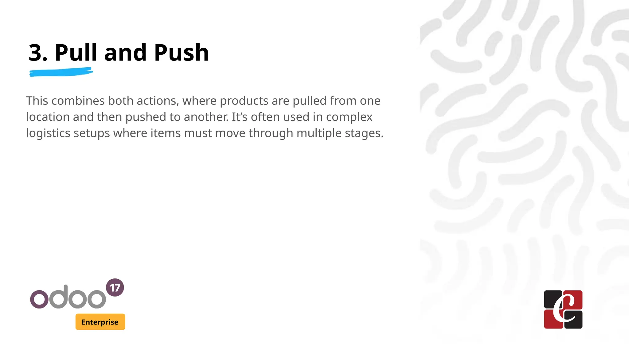 3. Pull and Push
Enterprise
This combines both actions, where products are pulled from one
location and then pushed to another. It’s often used in complex
logistics setups where items must move through multiple stages.
 