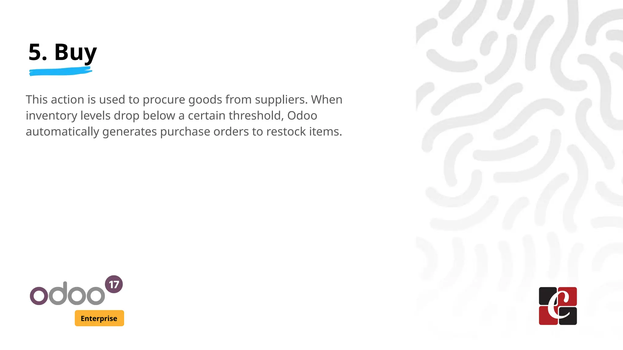 5. Buy
Enterprise
This action is used to procure goods from suppliers. When
inventory levels drop below a certain threshold, Odoo
automatically generates purchase orders to restock items.
 