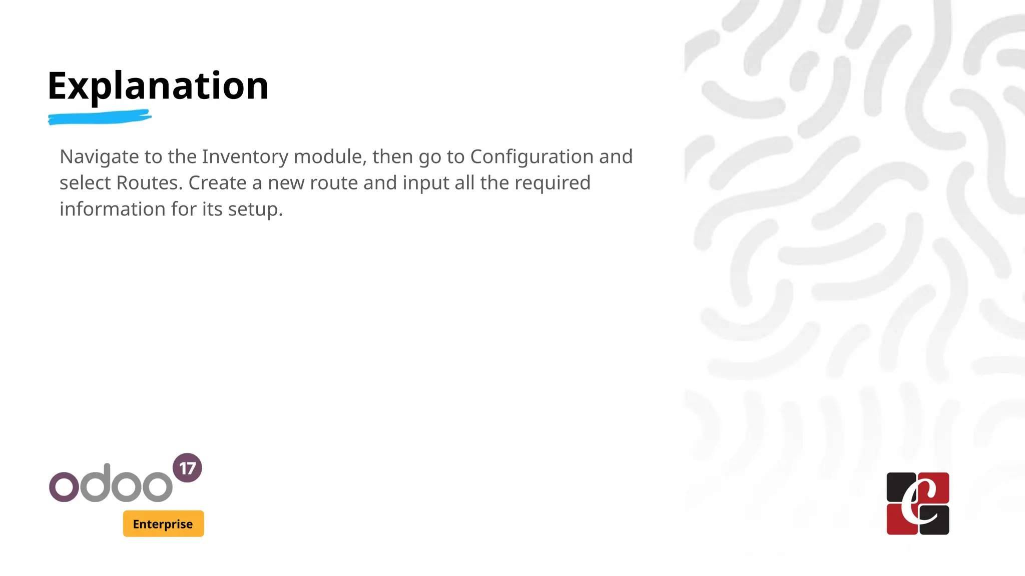 Explanation
Enterprise
Navigate to the Inventory module, then go to Configuration and
select Routes. Create a new route and input all the required
information for its setup.
 