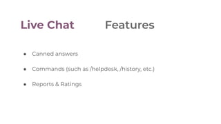 ● Canned answers
● Commands (such as /helpdesk, /history, etc.)
● Reports & Ratings
Live Chat Features
 