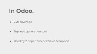 In Odoo.
● 24h coverage
● Top lead generation tool
● Used by 2 departements: Sales & Support
 