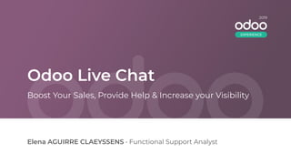 Odoo Live Chat
Elena AGUIRRE CLAEYSSENS • Functional Support Analyst
Boost Your Sales, Provide Help & Increase your Visibility
2019
EXPERIENCE
 