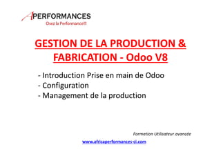 GESTION DE LA PRODUCTION &
FABRICATION - Odoo V8
- Introduction Prise en main de Odoo
- Configuration
- Management de la production
Formation Utilisateur avancée
www.africaperformances-ci.com
 