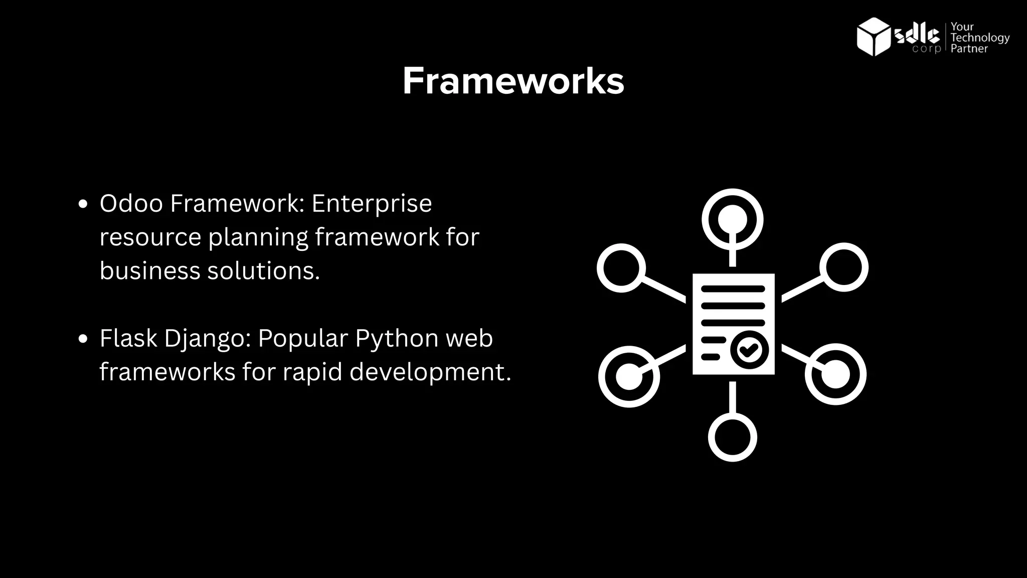 Frameworks
Odoo Framework: Enterprise
resource planning framework for
business solutions.
Flask Django: Popular Python web
frameworks for rapid development.
 
