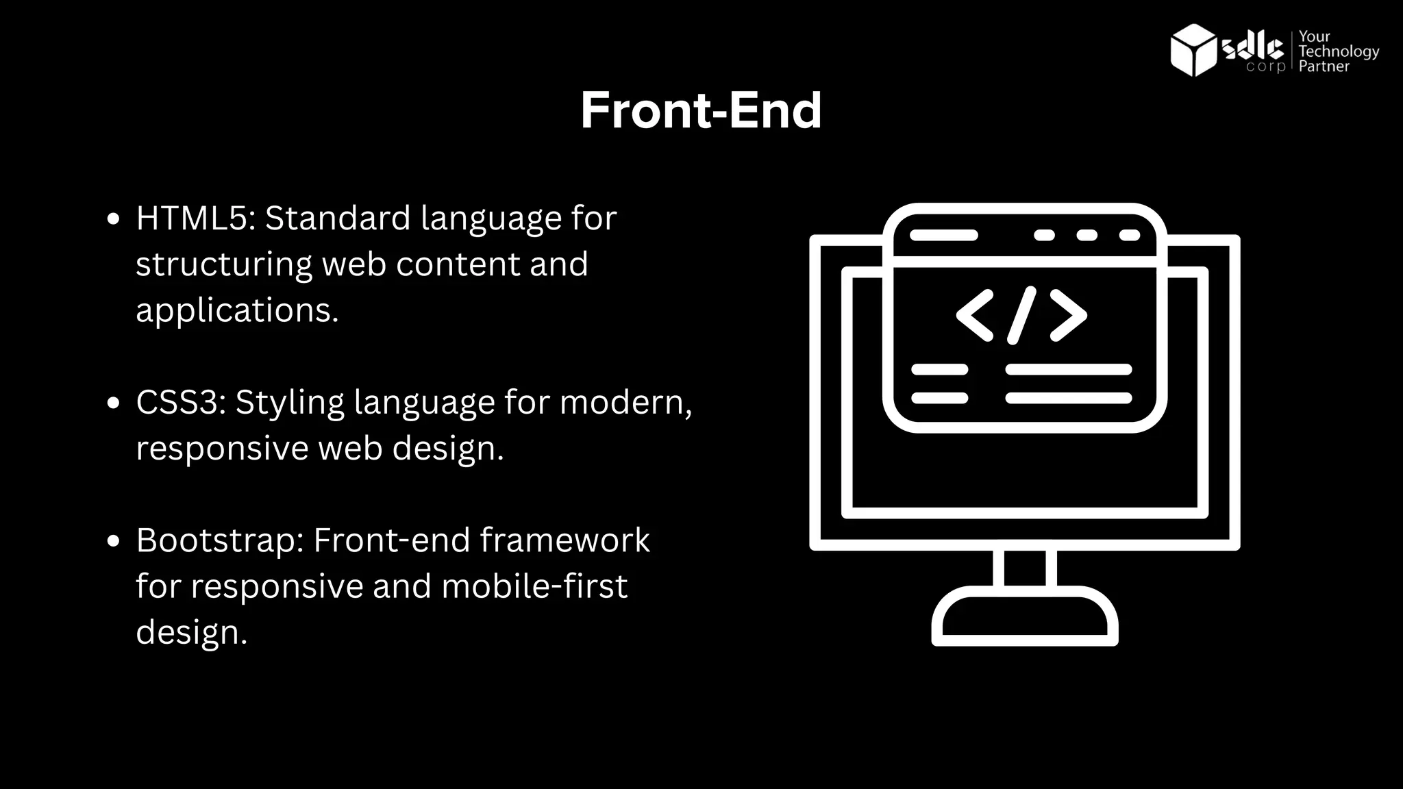 Front-End
HTML5: Standard language for
structuring web content and
applications.
CSS3: Styling language for modern,
responsive web design.
Bootstrap: Front-end framework
for responsive and mobile-first
design.
 