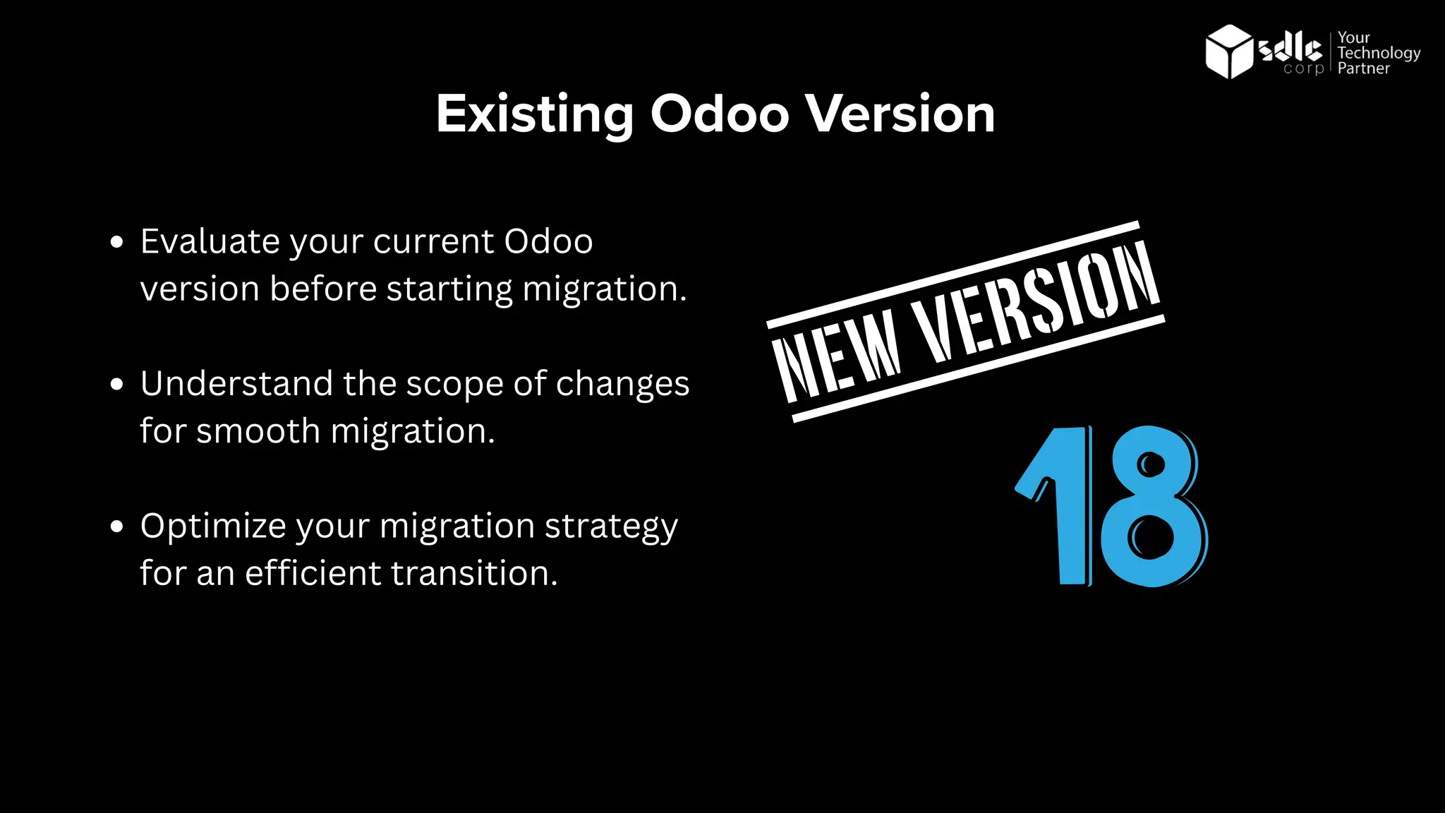 Existing Odoo Version
Evaluate your current Odoo
version before starting migration.
Understand the scope of changes
for smooth migration.
Optimize your migration strategy
for an efficient transition.
 