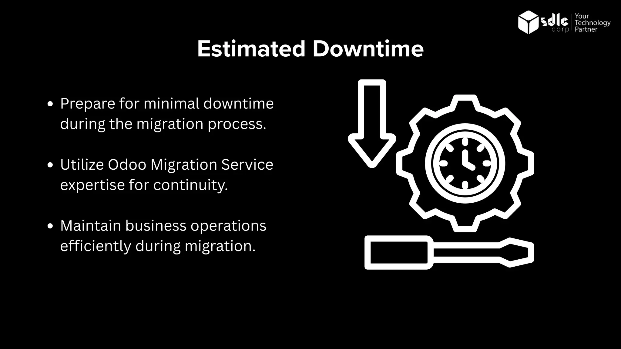 Estimated Downtime
Prepare for minimal downtime
during the migration process.
Utilize Odoo Migration Service
expertise for continuity.
Maintain business operations
efficiently during migration.
 