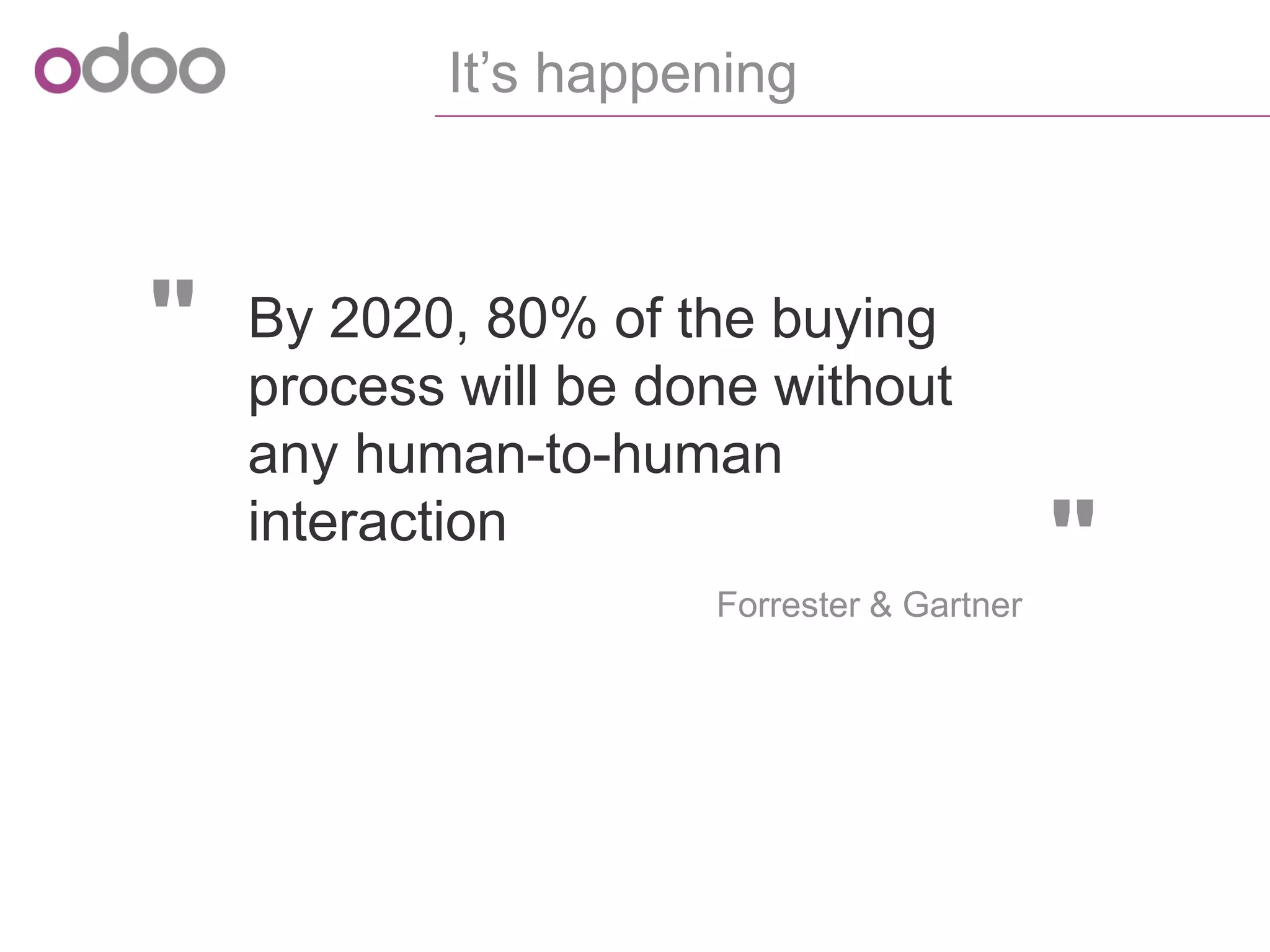 " 
" 
Forrester& Gartner 
By 2020, 80% of the buying process will be done without any human-to-human interaction 
It’shappening  
