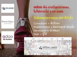 odoo คือ การวิ่งมาราธอน,
ไม่ใช่การวิ่ง 100 เมตร
Consultant = ที่ปรึกษา
Implementor = คนประยุกต เทรนนิ่ง
Developer = นักพัฒนา
User = ผูใช
ปจจัยของการวางระบบ ERPที่สําเร็จ
 