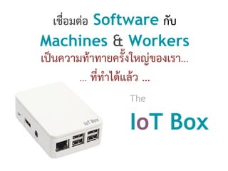 เชื่อมตอ Software กับ
Machines & Workers
เปนความทาทายครั้งใหญของเรา...
... ที่ทําไดแลว ...
The
IoT Box
 