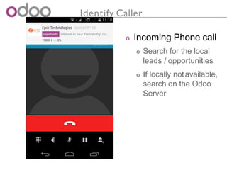 Identify Caller
o Incoming Phone call
o Search for the local
leads / opportunities
o If locally notavailable,
search on the Odoo
Server
 