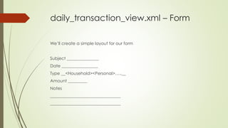 daily_transaction_view.xml – Form
We’ll create a simple layout for our form
Subject _______________
Date _________________
Type __<Household><Personal>…..__
Amount _________
Notes
_________________________________
_________________________________
 
