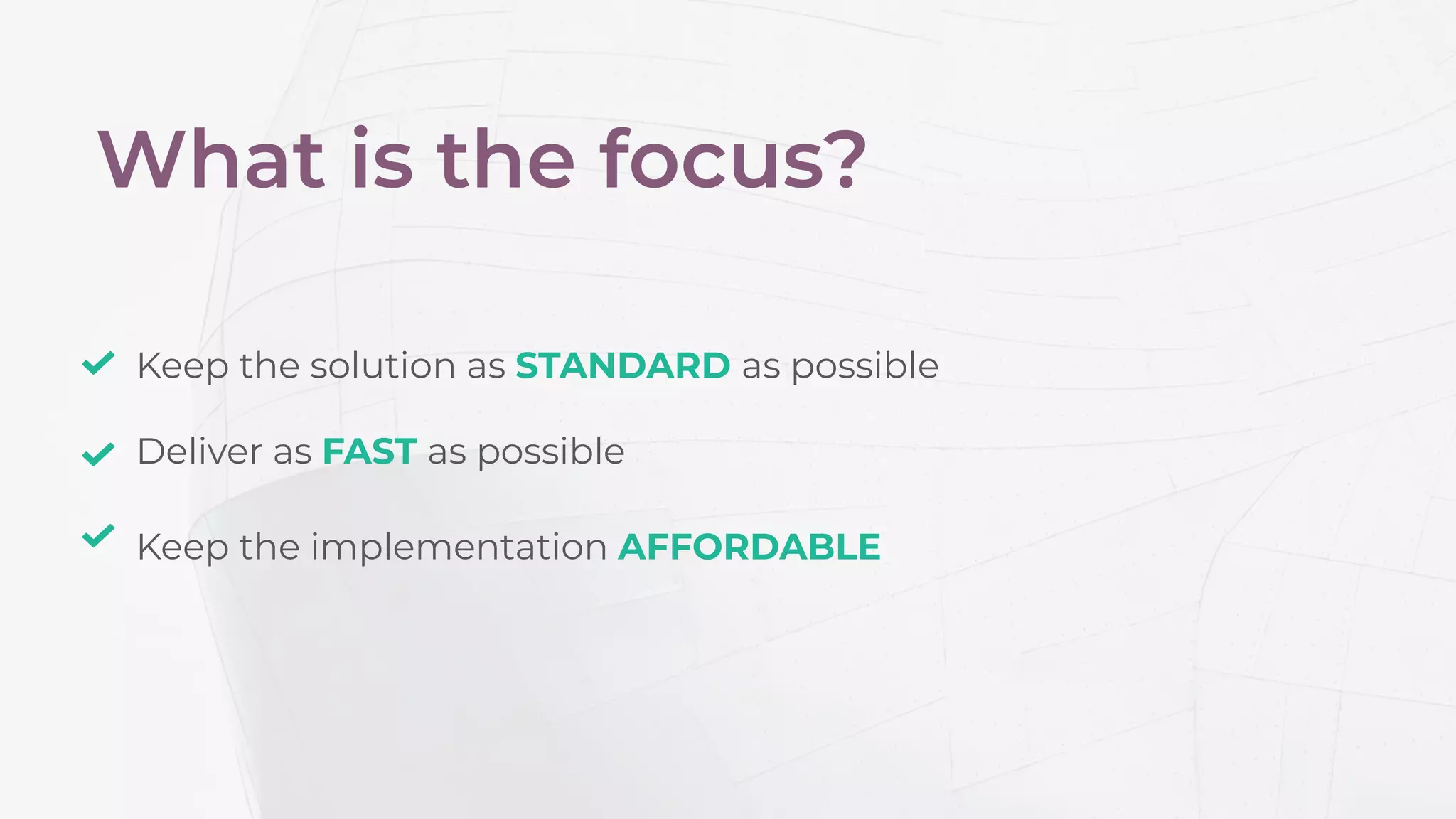 What is the focus?
Keep the implementation AFFORDABLE
Keep the solution as STANDARD as possible
Deliver as FAST as possible
 