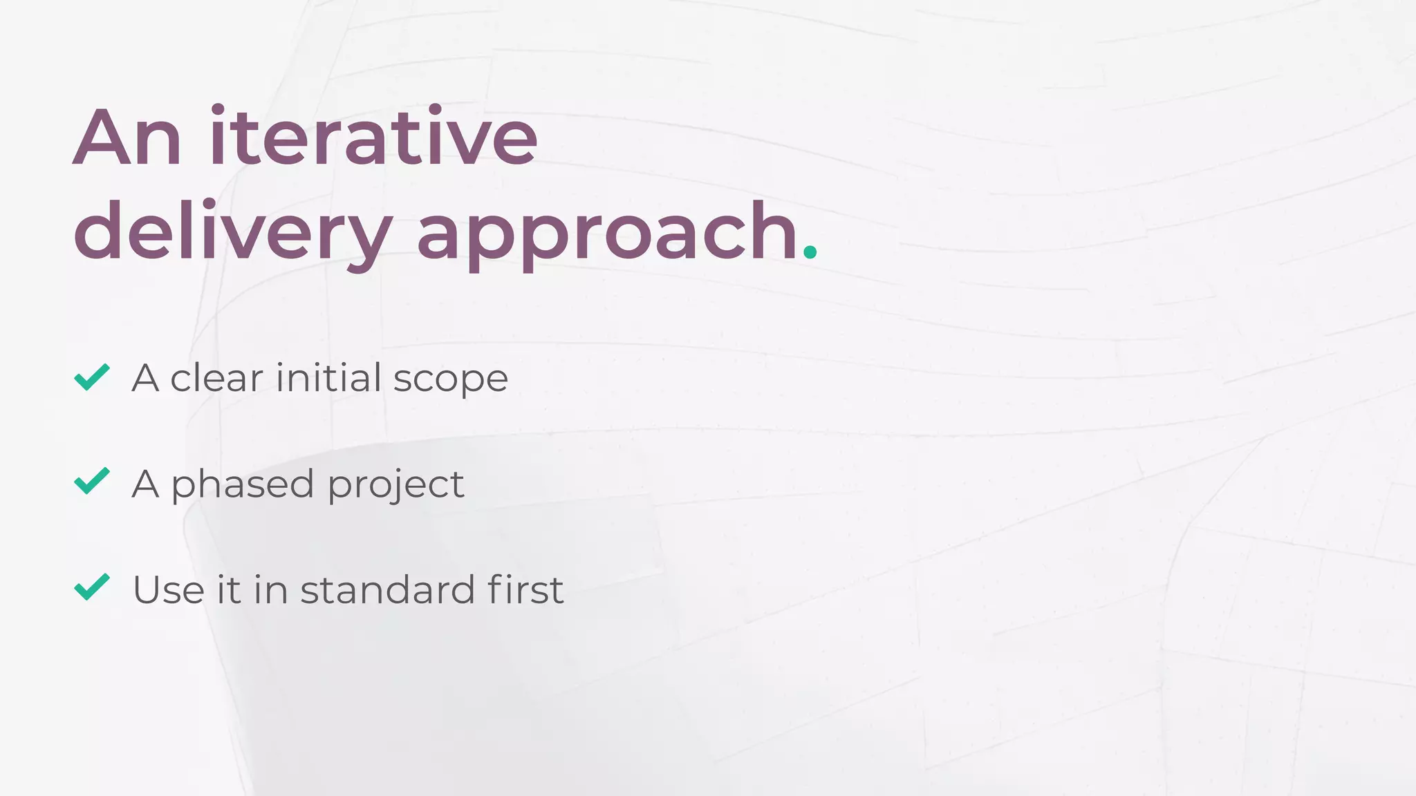 An iterative
delivery approach.
A clear initial scope
A phased project
Use it in standard ﬁrst
 