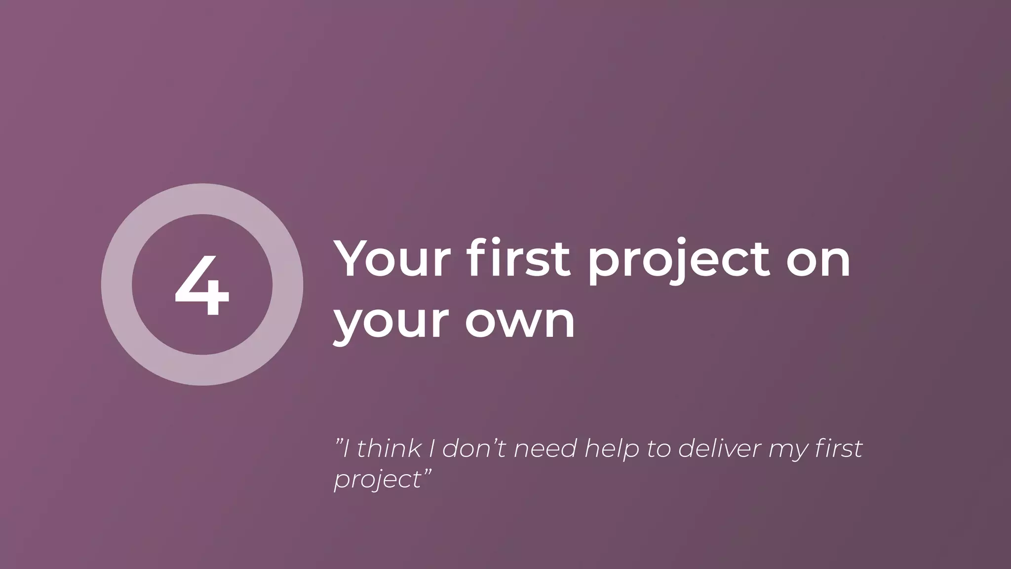 Your ﬁrst project on
your own4
”I think I don’t need help to deliver my ﬁrst
project”
 