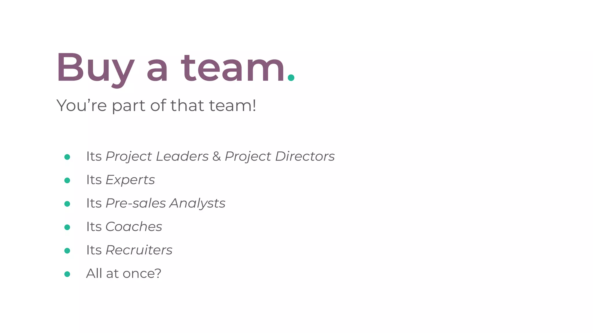Buy a team.
You’re part of that team!
● Its Project Leaders & Project Directors
● Its Experts
● Its Pre-sales Analysts
● Its Coaches
● Its Recruiters
● All at once?
 