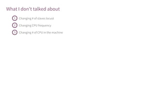 What I don't talked about
Changing # of slaves locust1
Changing CPU frequency2
Changing # of CPU in the machine3
 