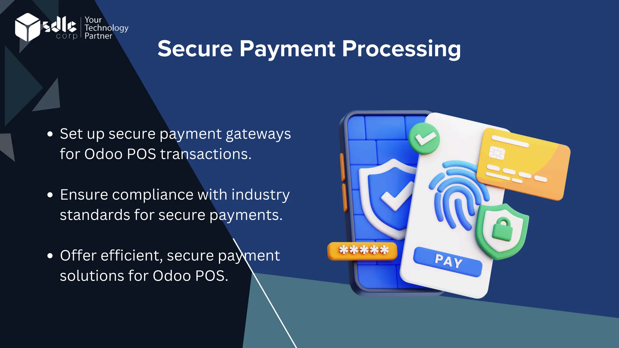 Secure Payment Processing
Set up secure payment gateways
for Odoo POS transactions.
Ensure compliance with industry
standards for secure payments.
Offer efficient, secure payment
solutions for Odoo POS.
 