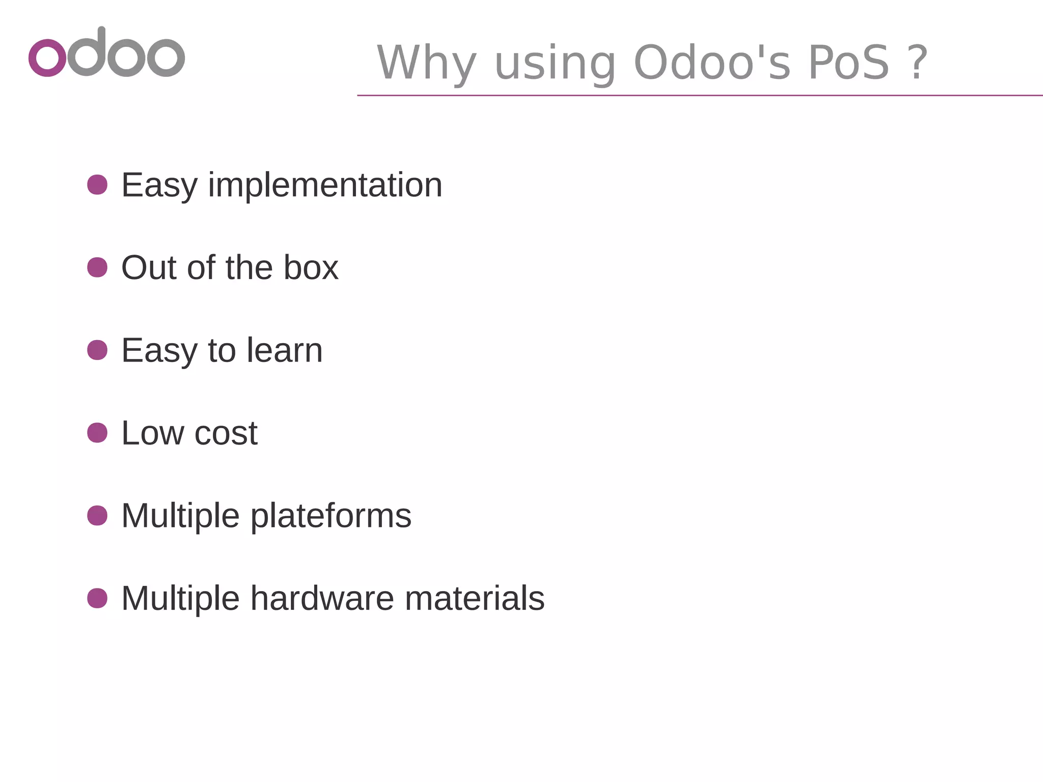 ● Easy implementation
● Out of the box
● Easy to learn
● Low cost
● Multiple plateforms
● Multiple hardware materials
Why using Odoo's PoS ?