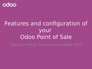 Features and configuration of
your
Odoo Point of Sale
Najlaa El Khayat, Functional consultant Odoo
 