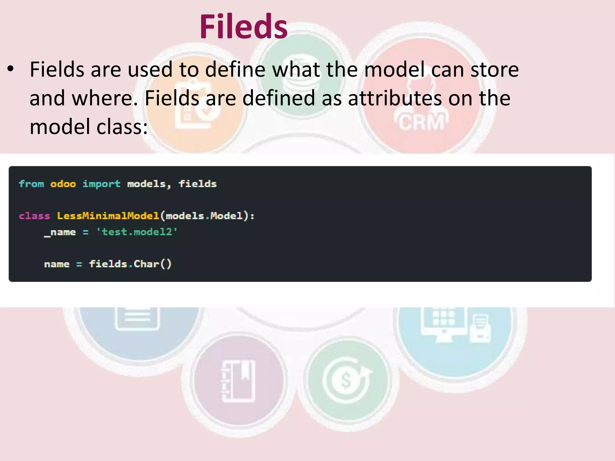 Fileds
• Fields are used to define what the model can store
and where. Fields are defined as attributes on the
model class:
 