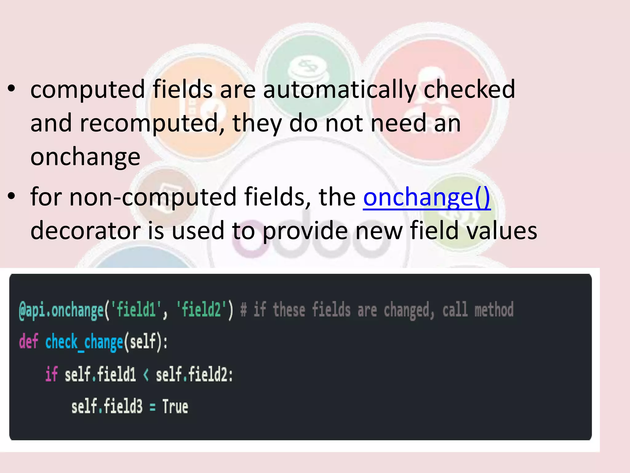 • computed fields are automatically checked
and recomputed, they do not need an
onchange
• for non-computed fields, the onchange()
decorator is used to provide new field values
 