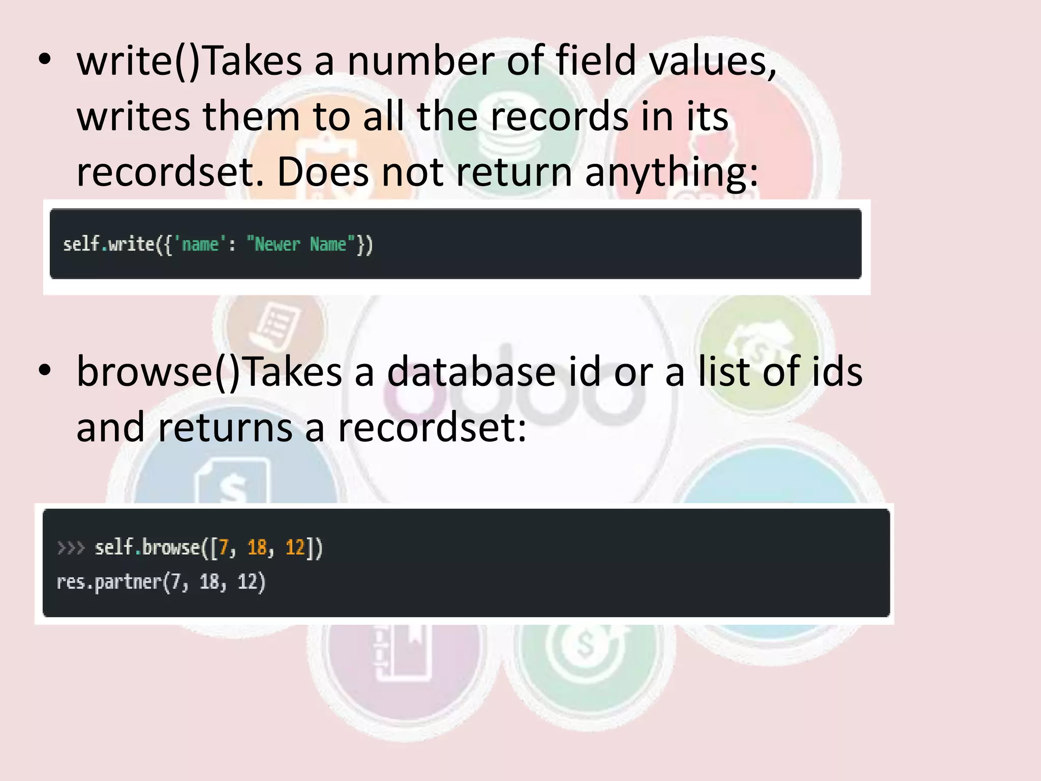 • write()Takes a number of field values,
writes them to all the records in its
recordset. Does not return anything:
• browse()Takes a database id or a list of ids
and returns a recordset:
 