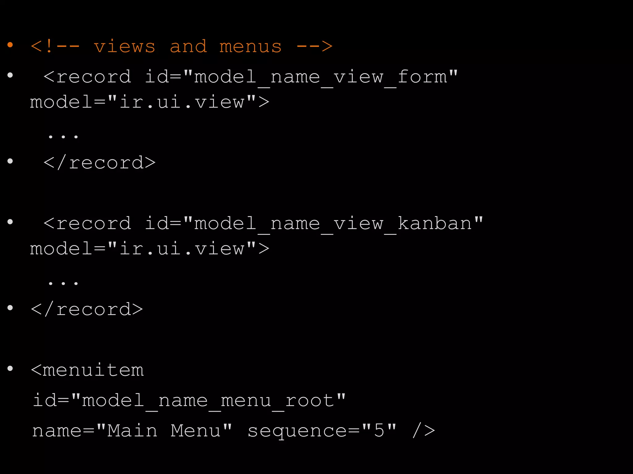 • <!-- views and menus -->
• <record id="model_name_view_form"
model="ir.ui.view">
...
• </record>
• <record id="model_name_view_kanban"
model="ir.ui.view">
...
• </record>
• <menuitem
id="model_name_menu_root"
name="Main Menu" sequence="5" />
 