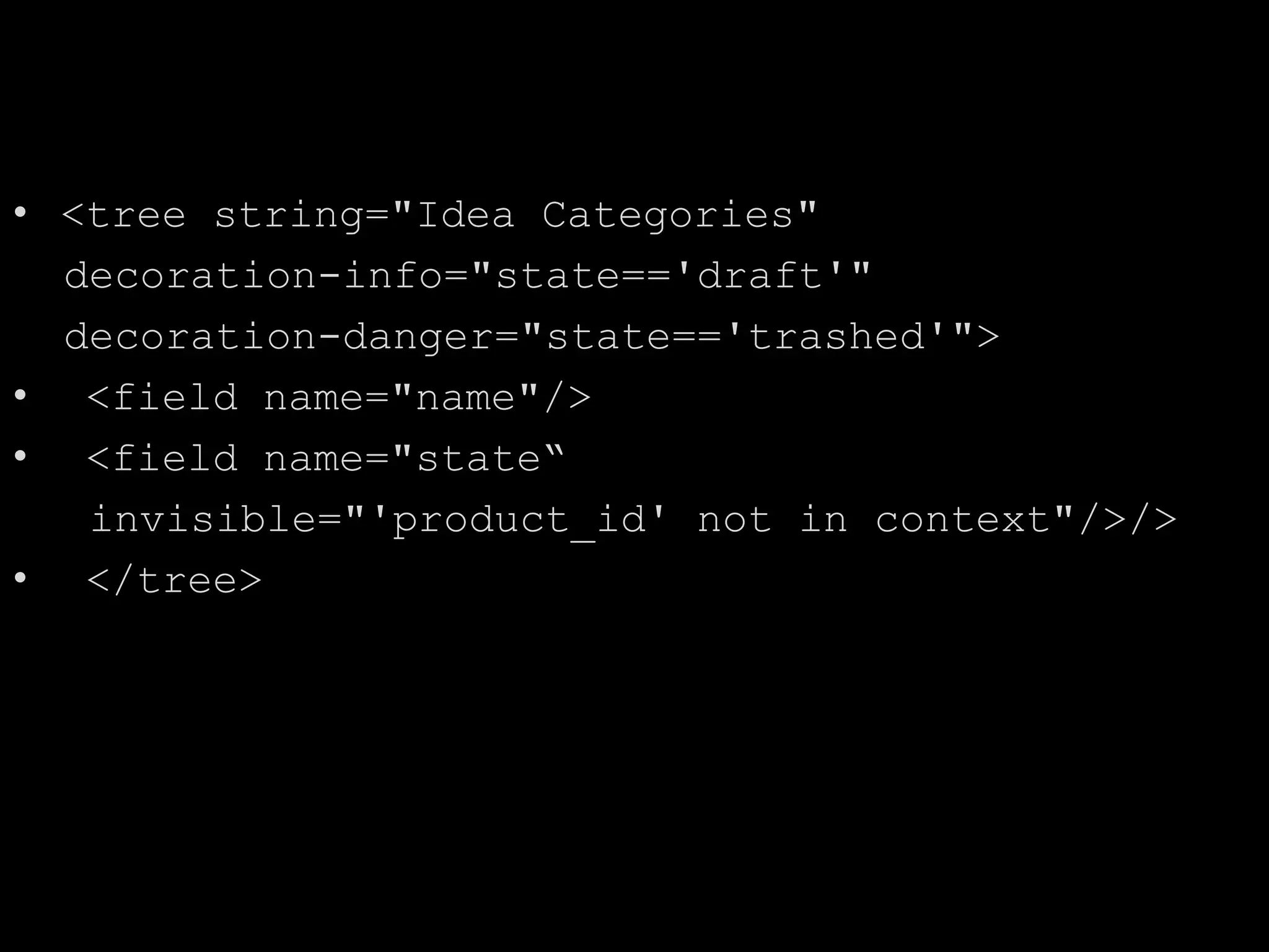 • <tree string="Idea Categories"
decoration-info="state=='draft'"
decoration-danger="state=='trashed'">
• <field name="name"/>
• <field name="state“
invisible="'product_id' not in context"/>/>
• </tree>
 