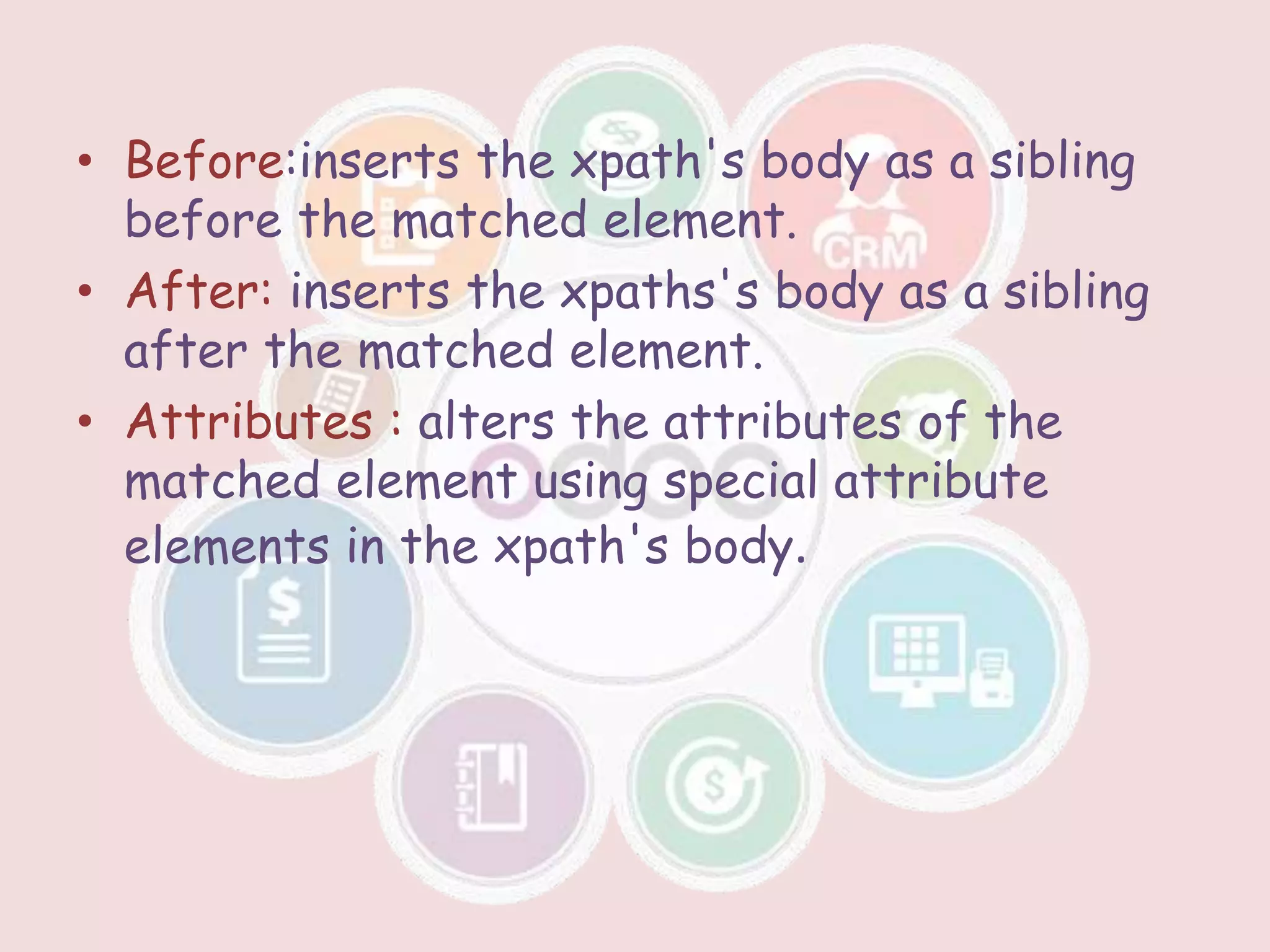 • Before:inserts the xpath's body as a sibling
before the matched element.
• After: inserts the xpaths's body as a sibling
after the matched element.
• Attributes : alters the attributes of the
matched element using special attribute
elements in the xpath's body.
 