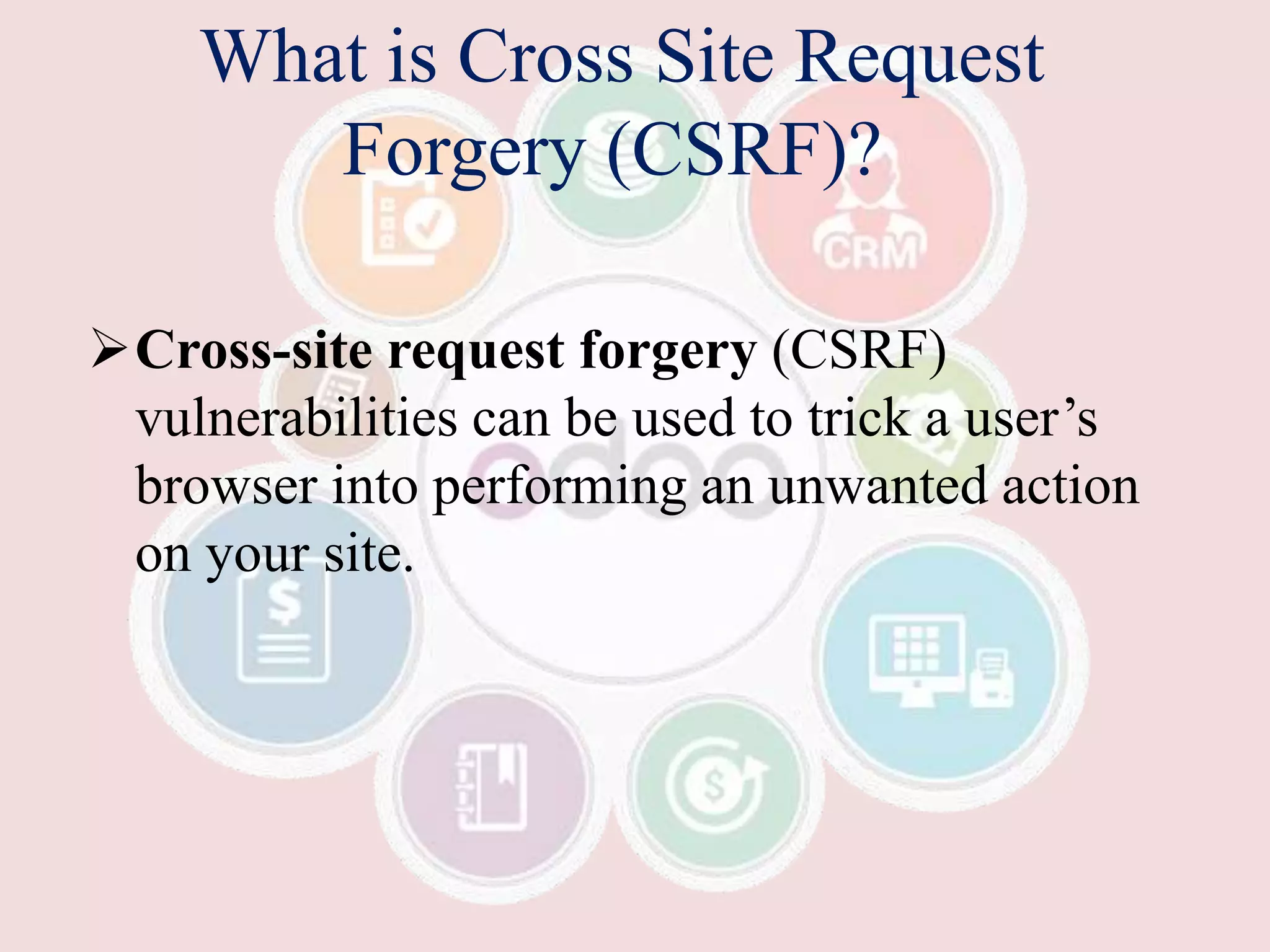 What is Cross Site Request
Forgery (CSRF)?
Cross-site request forgery (CSRF)
vulnerabilities can be used to trick a user’s
browser into performing an unwanted action
on your site.
 