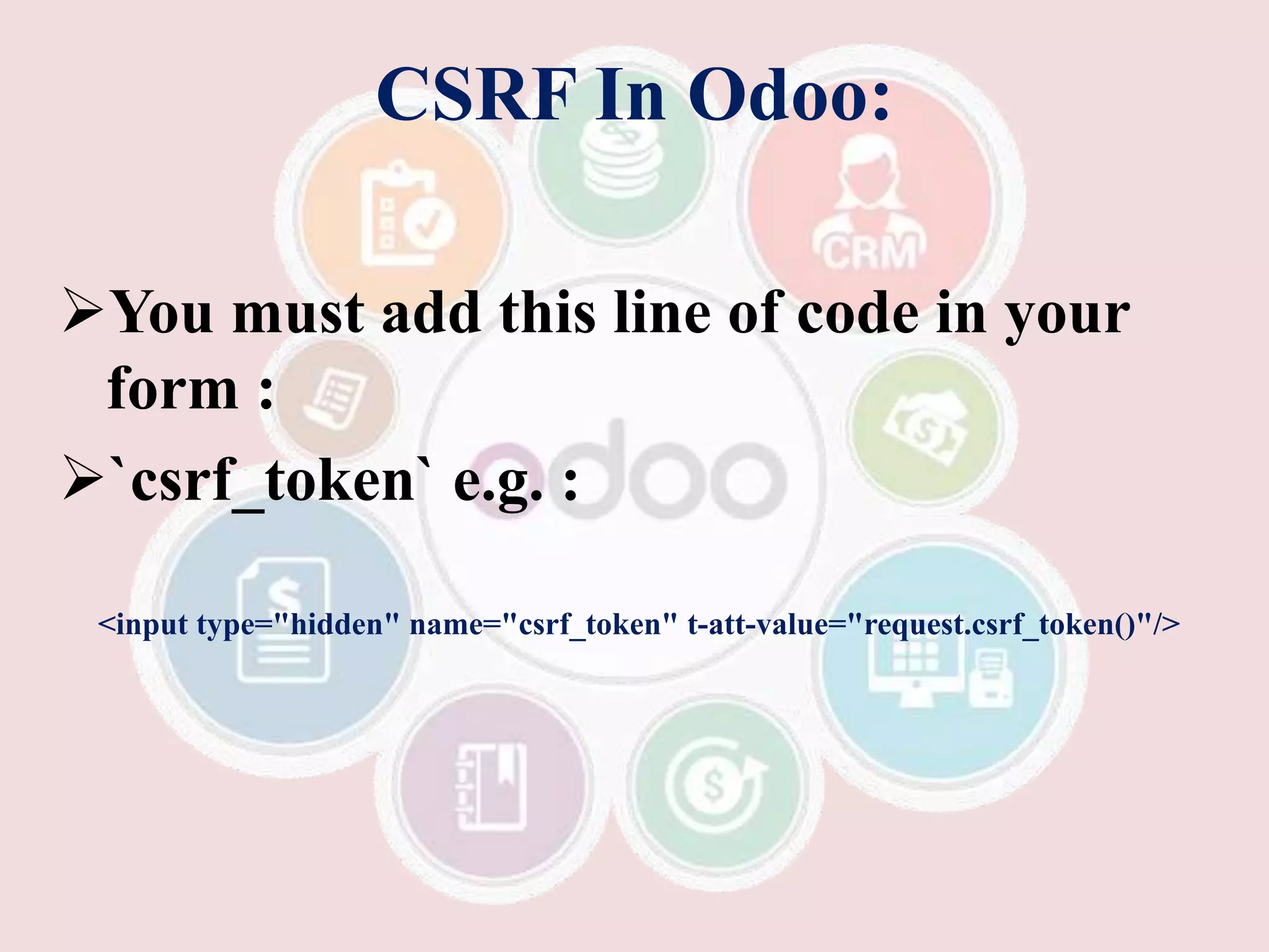 CSRF In Odoo:
You must add this line of code in your
form :
`csrf_token` e.g. :
<input type="hidden" name="csrf_token" t-att-value="request.csrf_token()"/>
 