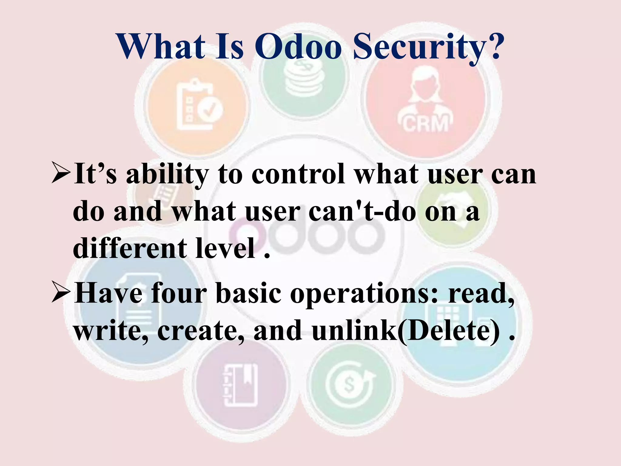What Is Odoo Security?
It’s ability to control what user can
do and what user can't-do on a
different level .
Have four basic operations: read,
write, create, and unlink(Delete) .
 