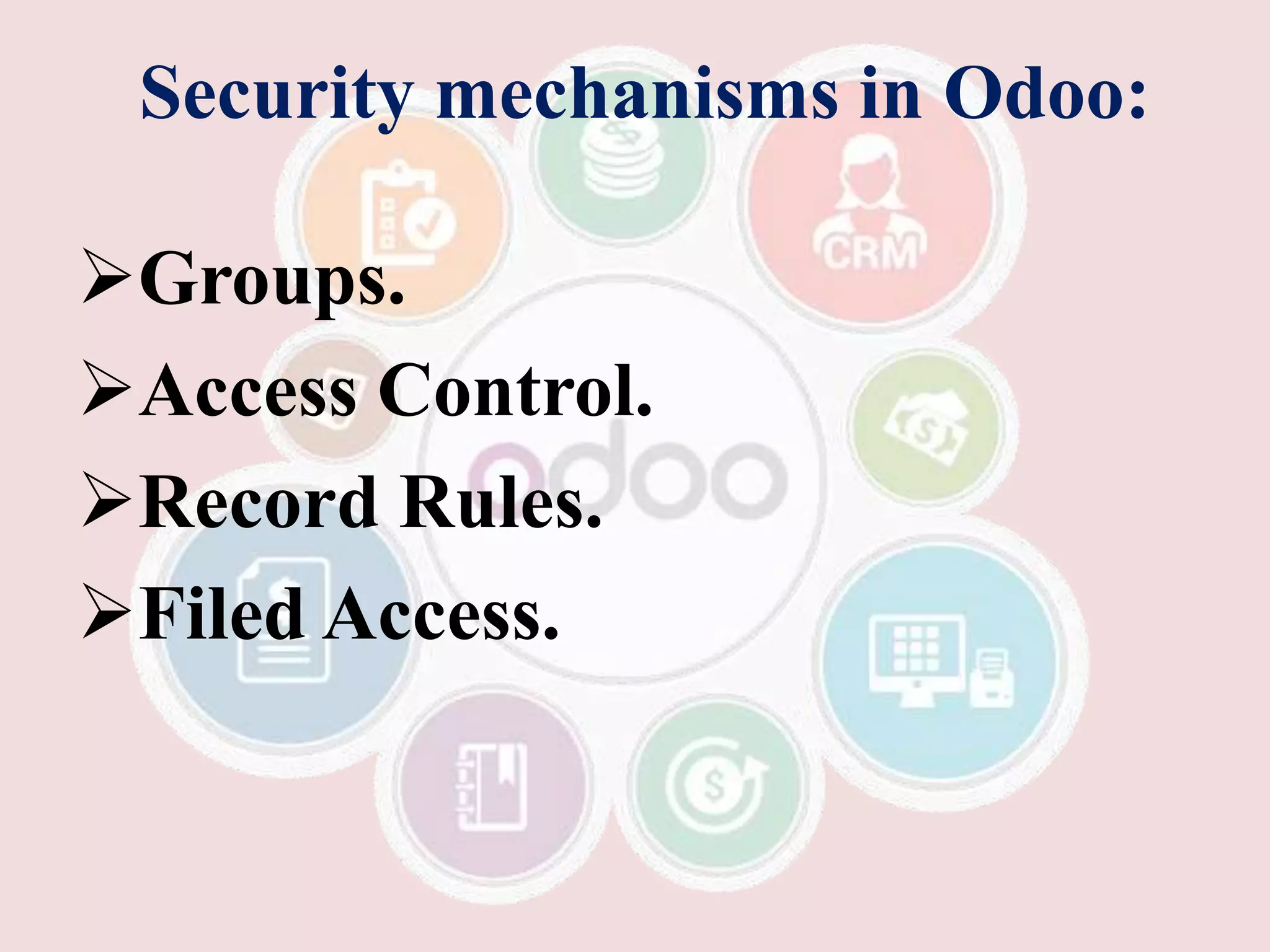 Security mechanisms in Odoo:
Groups.
Access Control.
Record Rules.
Filed Access.
 