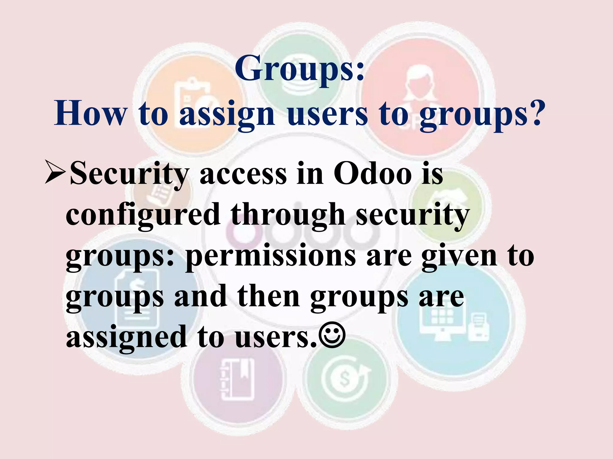 Groups:
How to assign users to groups?
Security access in Odoo is
configured through security
groups: permissions are given to
groups and then groups are
assigned to users.
 