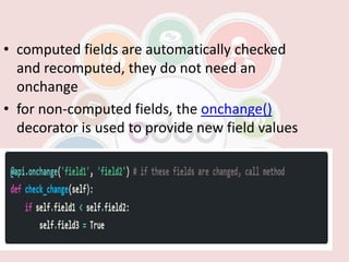 • computed fields are automatically checked
and recomputed, they do not need an
onchange
• for non-computed fields, the onchange()
decorator is used to provide new field values
 